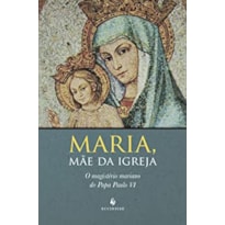 MARIA, MAE DA IGREJA O MAGISTERIO MARIANO DO PAPA PAULO VI