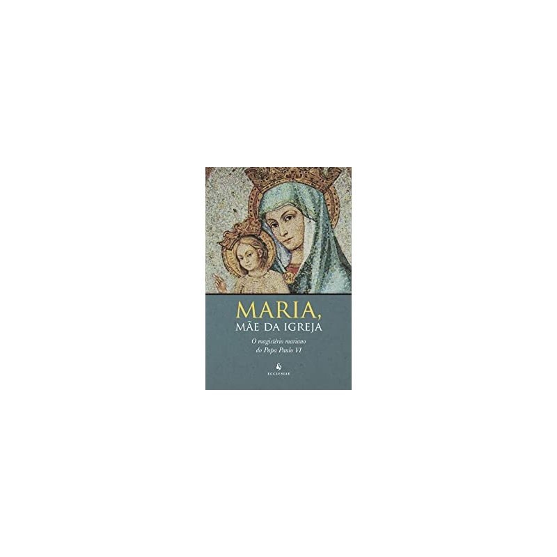 MARIA, MAE DA IGREJA O MAGISTERIO MARIANO DO PAPA PAULO VI