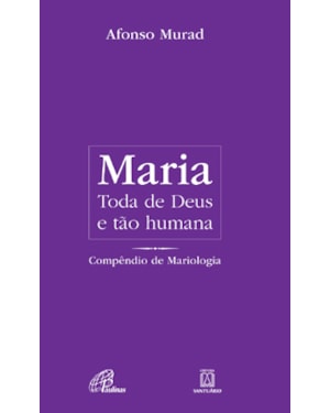Maria, toda de Deus e tão humana: compêndio de mariologia
