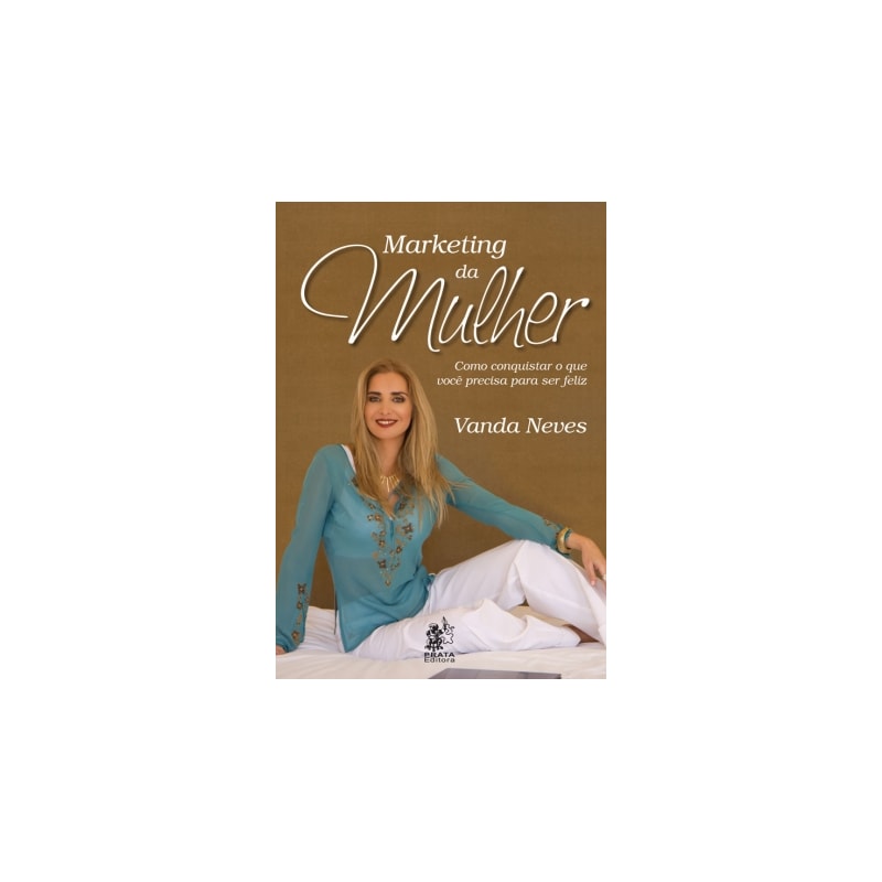 MARKETING DA MULHER - COMO CONQUISTAR O QUE VOCE PRECISA PARA SER FELIZ