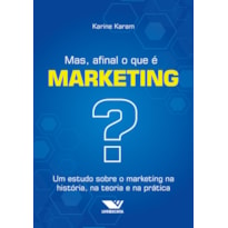 MAS, AFINAL O QUE É MARKETING?: UM ESTUDO SOBRE O MARKETING NA HISTÓRIA, NA TEORIA E NA PRÁTICA