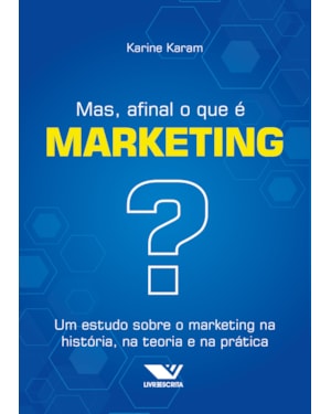 MAS, AFINAL O QUE É MARKETING?: UM ESTUDO SOBRE O MARKETING NA HISTÓRIA, NA TEORIA E NA PRÁTICA