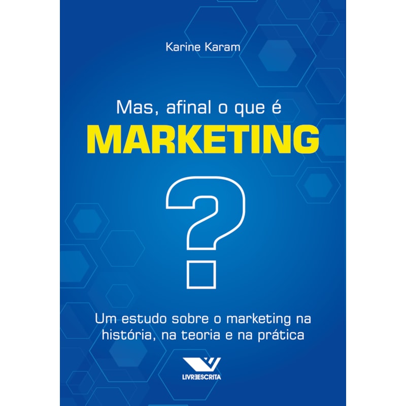 MAS, AFINAL O QUE É MARKETING?: UM ESTUDO SOBRE O MARKETING NA HISTÓRIA, NA TEORIA E NA PRÁTICA