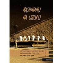 MASHINAMU NA UHURU: ARTE MAKONDE E HISTÓRIA POLÍTICA DE MOÇAMBIQUE