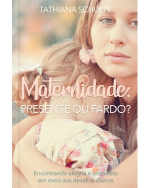 Maternidade: presente ou fardo?: Encontrando alegria e propósito em meio aos desafios diários
