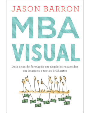 MBA VISUAL: DOIS ANOS DE FORMAC¸A~O EM NEGO´CIOS RESUMIDOS EM IMAGENS E TEXTOS BRILHANTES