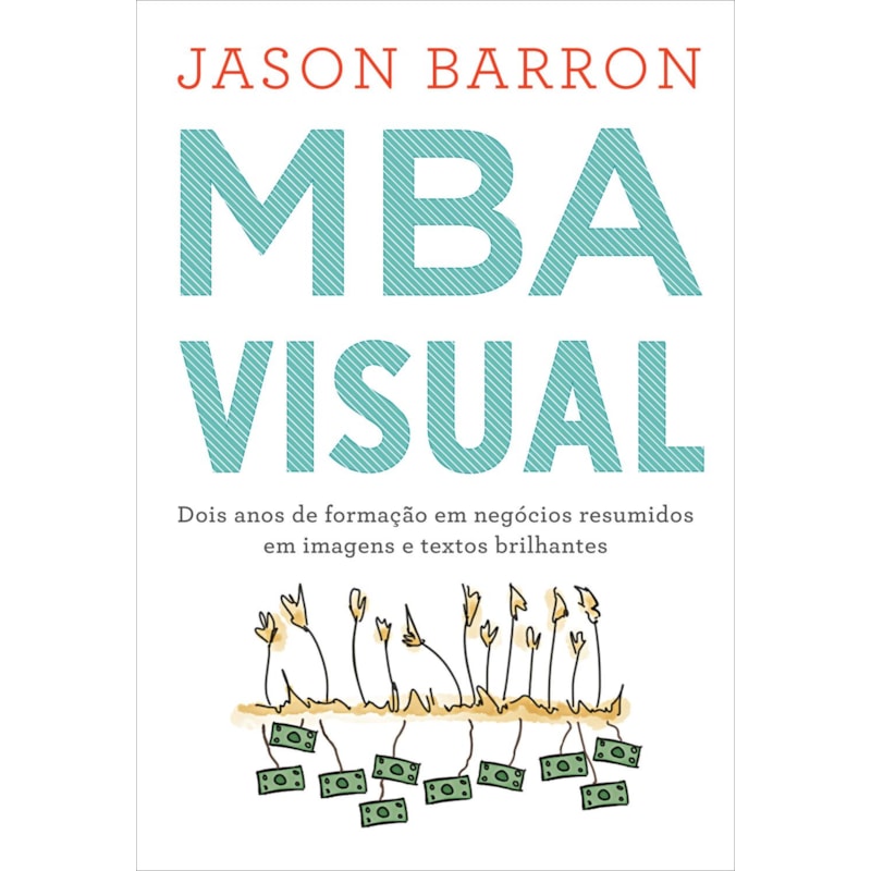 MBA VISUAL: DOIS ANOS DE FORMAC¸A~O EM NEGO´CIOS RESUMIDOS EM IMAGENS E TEXTOS BRILHANTES
