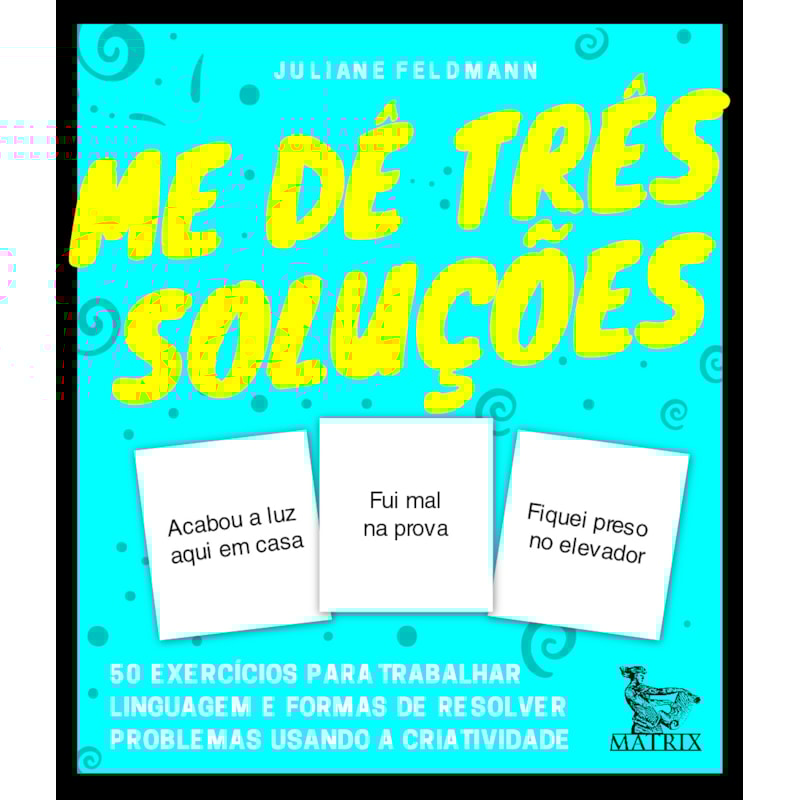 ME DÊ TRÊS SOLUÇÕES: 50 EXERCÍCIOS PARA TRABALHAR LINGUAGEM E FORMAS DE RESOLVER PROBLEMAS USANDO A CRIATIVIDADE