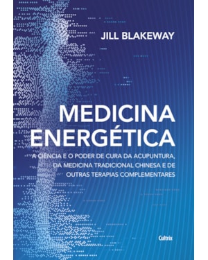 Medicina energética: a ciência e o poder de cura da acupuntura, da medicina tradicional chinesa e de outras terapias complementares