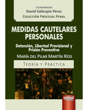 MEDIDAS CAUTELARES PERSONALES - DETENCIÓN, LIBERTAD PROVISIONAL Y PRISIÓN PREVENTIVA - TEORÍA Y PRÁCTICA - COLECCIÓN PROCESAL PENAL - COORDINADOR: DAVID VALLESPÍN PÉREZ