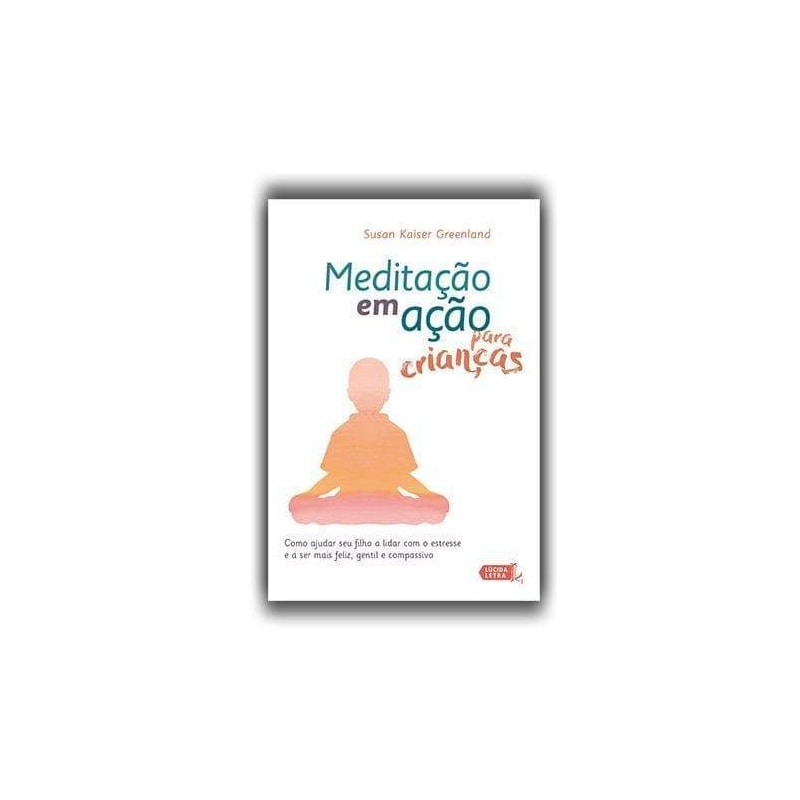 MEDITAÇÃO EM AÇÃO PARA CRIANÇAS: COMO AJUDAR SEU FILHO A LIDAR COM O ESTRESSE E A SER MAIS FELIZ, GENTIL E COMPASSIVO