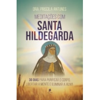 MEDITAÇÕES COM SANTA HILDEGARDA: 30 DIAS PARA PURIFICAR O CORPO, LIBERTAR A MENTE E ILUMINAR A ALMA