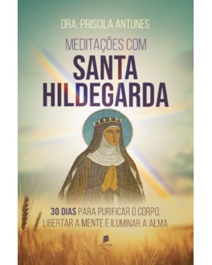 MEDITAÇÕES COM SANTA HILDEGARDA: 30 DIAS PARA PURIFICAR O CORPO, LIBERTAR A MENTE E ILUMINAR A ALMA