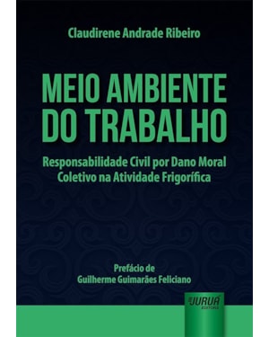 MEIO AMBIENTE DO TRABALHO - RESPONSABILIDADE CIVIL POR DANO MORAL COLETIVO NA ATIVIDADE FRIGORÍFICA - PREFÁCIO DE GUILHERME GUIMARÃES FELICIANO