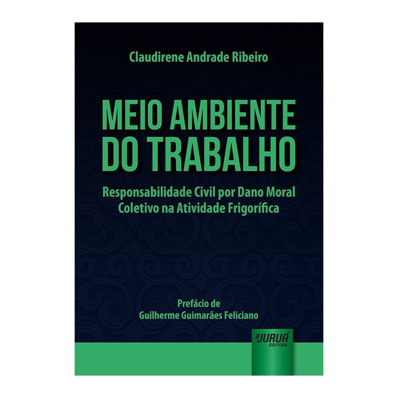 MEIO AMBIENTE DO TRABALHO - RESPONSABILIDADE CIVIL POR DANO MORAL COLETIVO NA ATIVIDADE FRIGORÍFICA - PREFÁCIO DE GUILHERME GUIMARÃES FELICIANO