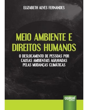 MEIO AMBIENTE E DIREITOS HUMANOS - O DESLOCAMENTO DE PESSOAS POR CAUSAS AMBIENTAIS AGRAVADAS PELAS MUDANÇAS CLIMÁTICAS