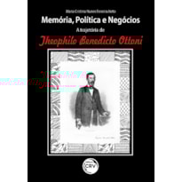 MEMÓRIA, POLÍTICA E NEGÓCIOS: A TRAJETÓRIA DE THEOPHILO BENEDICTO OTTONI
