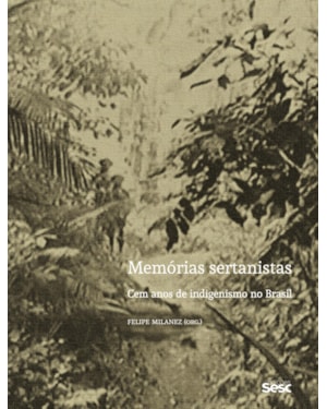 MEMÓRIAS SERTANISTAS: CEM ANOS DE INDIGENISMO NO BRASIL