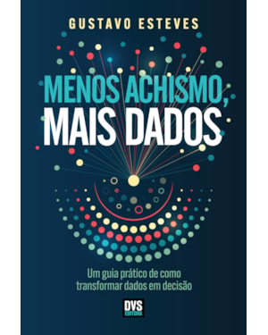 MENOS ACHISMO, MAIS DADOS: UM GUIA PRÁTICO DE COMO TRANSFORMAR DADOS EM DECISÃO