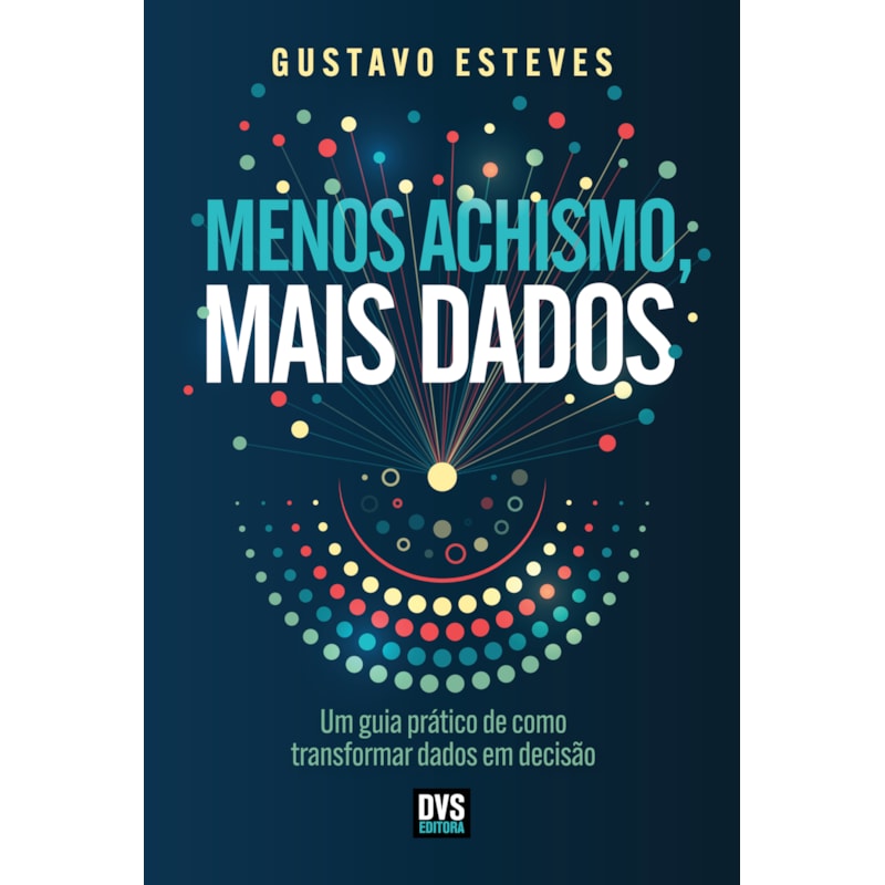 MENOS ACHISMO, MAIS DADOS: UM GUIA PRÁTICO DE COMO TRANSFORMAR DADOS EM DECISÃO