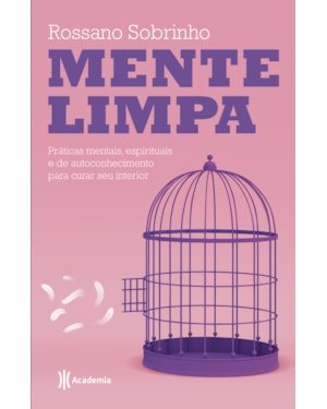 MENTE LIMPA: PRÁTICAS MENTAIS, ESPIRITUAIS E DE AUTOCONHECIMENTO PARA CURAR SEU INTERIOR