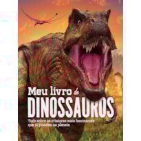 MEU LIVRO DE DINOSSAUROS: TUDO SOBRE AS CRIATURAS MAIS FASCINANTES QUE JÁ PISARAM NO PLANETA
