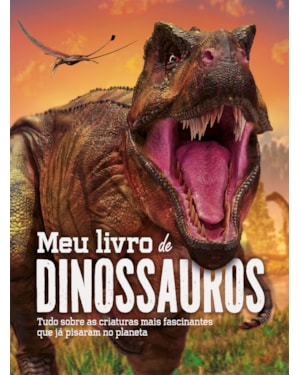 MEU LIVRO DE DINOSSAUROS: TUDO SOBRE AS CRIATURAS MAIS FASCINANTES QUE JÁ PISARAM NO PLANETA
