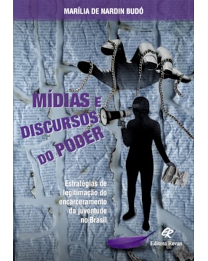 MÍDIAS E DISCURSOS DO PODER - ESTRATÉGIAS DE LEGITIMAÇÃO DO ENCARCERAMENTO DA JUVENTUDE NO BRASIL