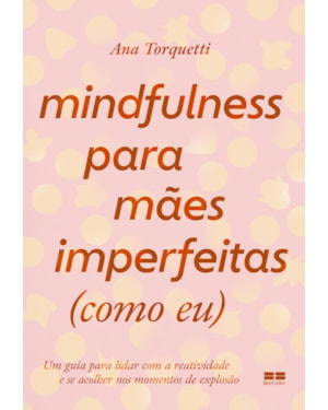 MINDFULNESS PARA MÃES IMPERFEITAS (COMO EU): UM GUIA PARA LIDAR COM A REATIVIDADE E SE ACOLHER NOS MOMENTOS DE EXPLOSÃO