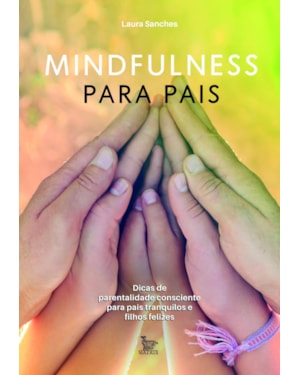 MINDFULNESS PARA PAIS: DICAS DE PARENTALIDADE CONSCIENTE PARA PAIS TRANQUILOS E FILHOS FELIZES