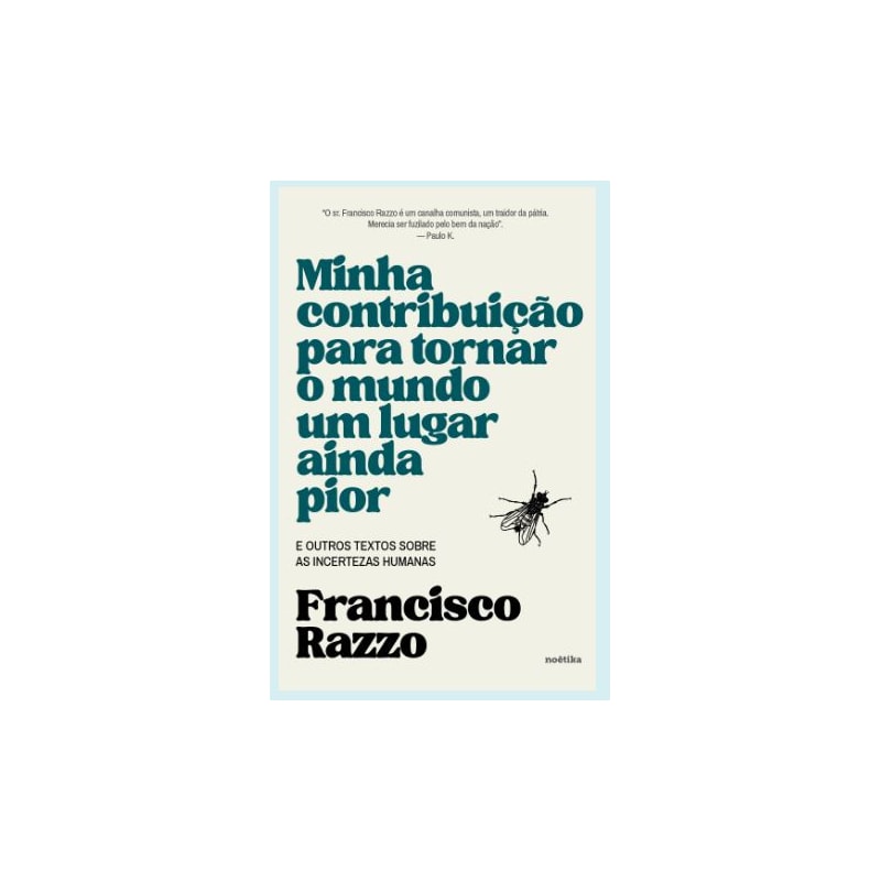 MINHA CONTRIBUIÇÃO PARA TORNAR O MUNDO UM LUGAR AINDA PIOR - E OUTROS TEXTOS SOBRE AS INCERTEZAS HUMANAS