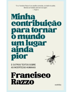 MINHA CONTRIBUIÇÃO PARA TORNAR O MUNDO UM LUGAR AINDA PIOR - E OUTROS TEXTOS SOBRE AS INCERTEZAS HUMANAS