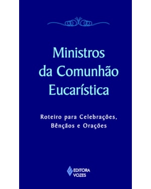 MINISTROS DA COMUNHÃO EUCARÍSTICA: ROTEIRO PARA CELEBRAÇÕES, BÊNÇÃOS E ORAÇÕES