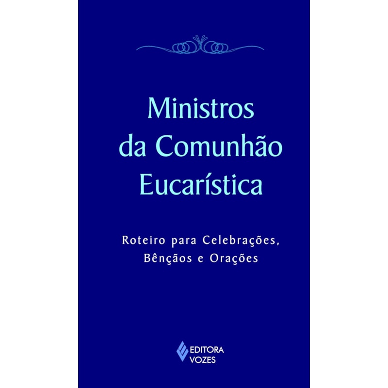 MINISTROS DA COMUNHÃO EUCARÍSTICA: ROTEIRO PARA CELEBRAÇÕES, BÊNÇÃOS E ORAÇÕES