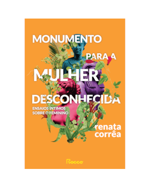 MONUMENTO PARA A MULHER DESCONHECIDA: ENSAIOS ÍNTIMOS SOBRE O FEMININO