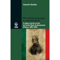 MORALIZAR, PROPAGAR E CONSCIENTIZAR - A PALAVRA ESCRITA NA LUTA DE CARLOS MARÍA DE BUSTAMANTE (MÉXICO - 1805-1845)