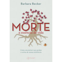 MORTE: A ESSÊNCIA DA VIDA: COMO ENCONTRAR NAS PERDAS O CERNE DE NOSSA EXISTÊNCIA