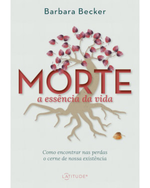 MORTE: A ESSÊNCIA DA VIDA: COMO ENCONTRAR NAS PERDAS O CERNE DE NOSSA EXISTÊNCIA