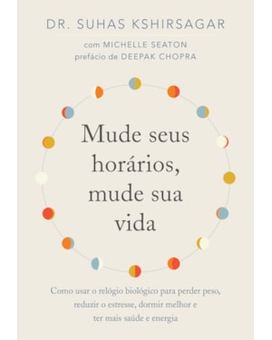 MUDE SEUS HORÁRIOS, MUDE SUA VIDA: COMO USAR O RELÓGIO BIOLÓGICO PARA PERDER PESO, REDUZIR O ESTRESSE, DORMIR MELHOR E TER MAIS SAÚDE E ENERGIA