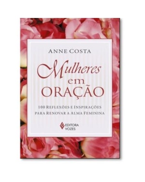 MULHERES EM ORAÇÃO: 100 REFLEXÕES E INSPIRAÇÕES PARA RENOVAR A ALMA FEMININA