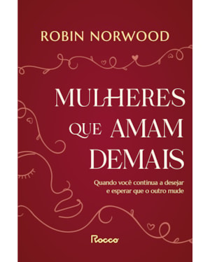 MULHERES QUE AMAM DEMAIS: QUANDO VOCÊ CONTINUA A DESEJAR E ESPERAR QUE ELE MUDE