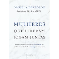 MULHERES QUE LIDERAM JOGAM JUNTAS: CONSTRUA UMA CULTURA DE SORORIDADE NO AMBIENTE DE TRABALHO E CRESÇA COMO NUNCA