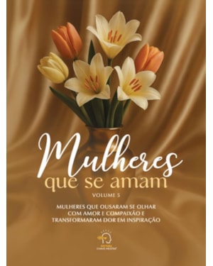 Mulheres que se amam vol 5: Mulheres que ousaram se olhar com amor e compaixão e transformaram dor em inspiração