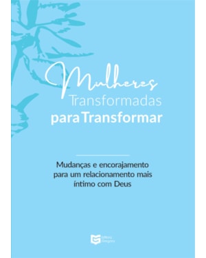 Mulheres Transformadas para Transformar: Mudanças e Encorajamento para um Relacionamento mais Íntimo com Deus