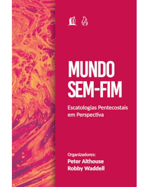 MUNDO SEM FIM: ESCATOLOGIAS PENTECOSTAIS EM PERSPECTIVA