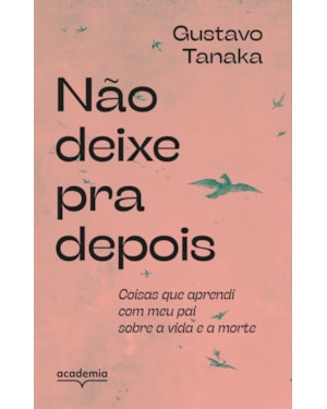 NÃO DEIXE PRA DEPOIS: COISAS QUE APRENDI COM MEU PAI SOBRE A VIDA E A MORTE