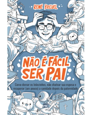 NÃO É FÁCIL SER PAI: COMO DOMAR OS LEÕEZINHOS, NÃO CHATEAR SUA ESPOSA E RECUPERAR (UM POUCO) A SANIDADE DEPOIS DA PATERNIDADE