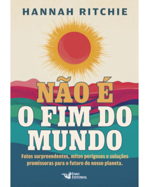 NÃO É O FIM DO MUNDO: FATOS SURPREENDENTES, MITOS PERIGOSOS E SOLUÇÕES PROMISSORAS PARA O FUTURO DO NOSSO PLANETA.