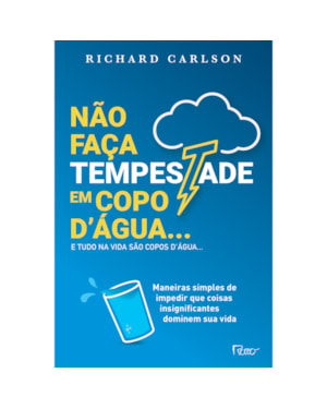 NÃO FAÇA TEMPESTADE EM COPO DÁGUA E TUDO NA VIDA SÃO COPOS DÁGUA.: MANEIRAS SIMPLES DE IMPEDIR QUE COISAS INSIGNIFICANTES DOMINEM SUA VIDA