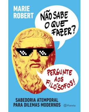 NÃO SABE O QUE FAZER? PERGUNTE AOS FILÓSOFOS: SABEDORIA ATEMPORAL PARA DILEMAS MODERNOS